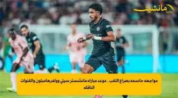 مواجهة حاسمة بصراع اللقب.. موعد مباراة مانشستر سيتي وولفرهامبتون والقنوات الناقلة